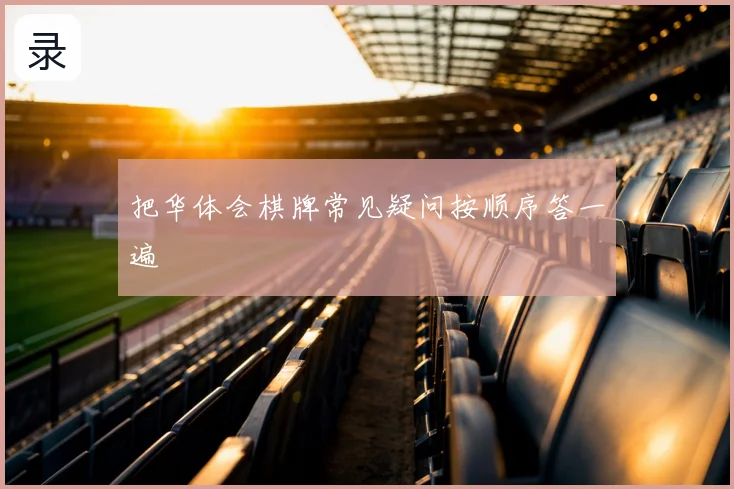 把华体会棋牌常见疑问按顺序答一遍
