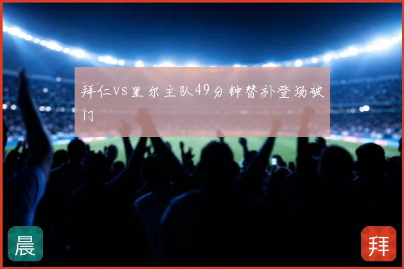 拜仁vs里尔主队49分钟替补登场破门